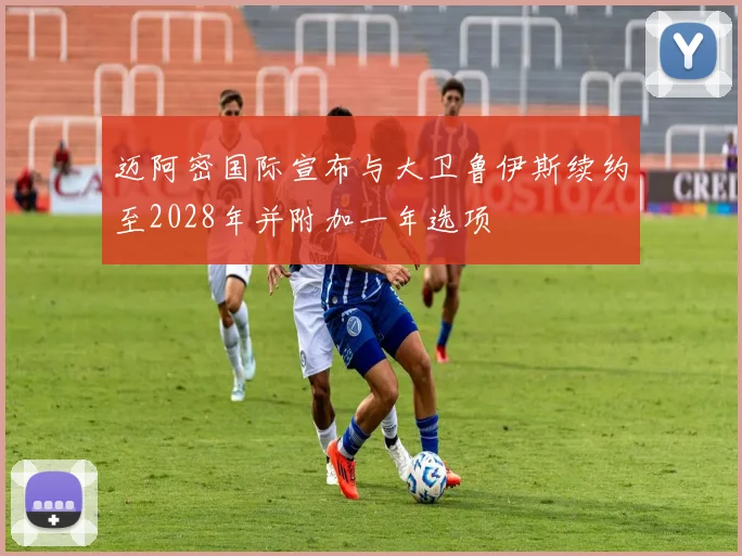 迈阿密国际宣布与大卫鲁伊斯续约至2028年并附加一年选项