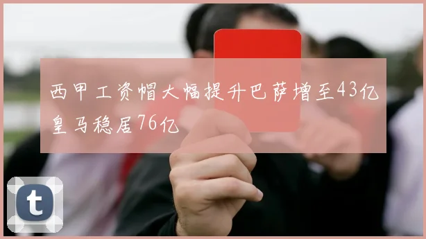 西甲工资帽大幅提升巴萨增至43亿皇马稳居76亿