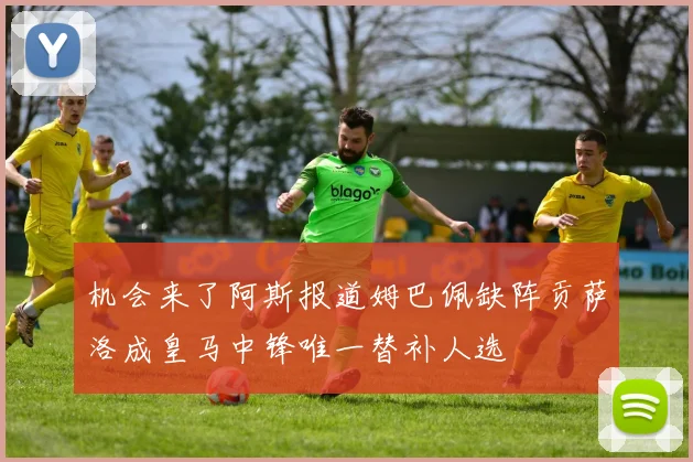 机会来了阿斯报道姆巴佩缺阵贡萨洛成皇马中锋唯一替补人选