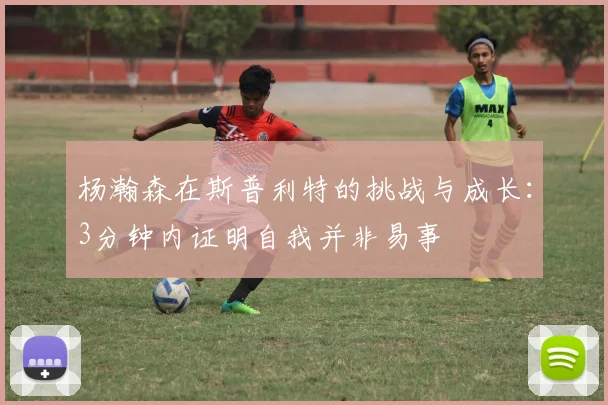 杨瀚森在斯普利特的挑战与成长：3分钟内证明自我并非易事