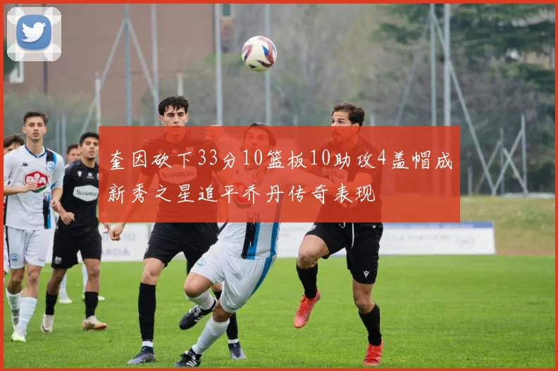 奎因砍下33分10篮板10助攻4盖帽成新秀之星追平乔丹传奇表现