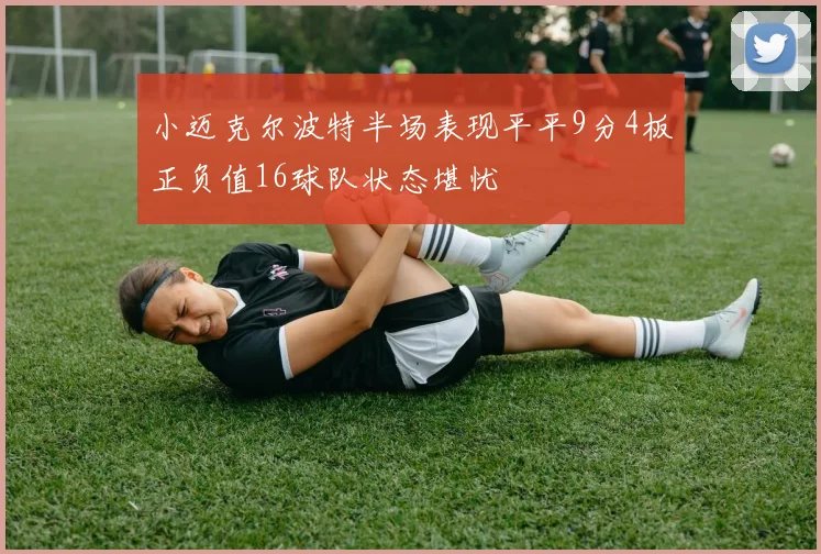 小迈克尔波特半场表现平平9分4板正负值16球队状态堪忧