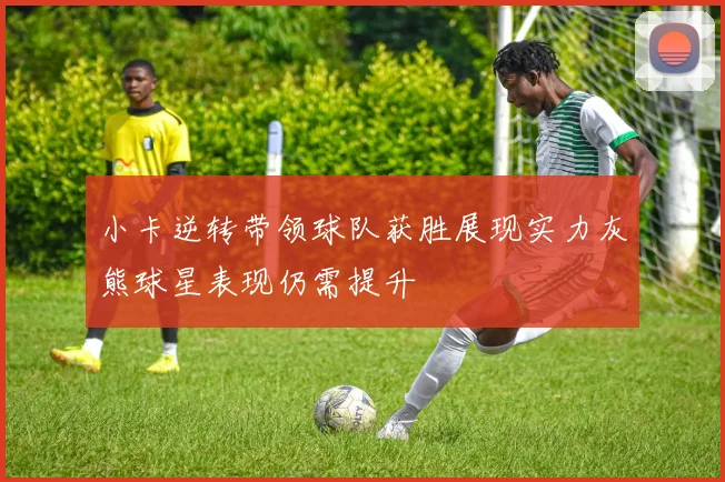 小卡逆转带领球队获胜展现实力灰熊球星表现仍需提升