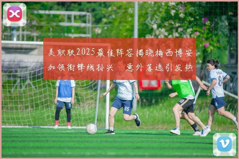 美职联2025最佳阵容揭晓梅西博安加领衔锋线孙兴慜意外落选引发热议