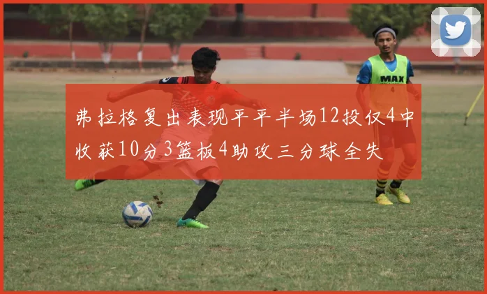 弗拉格复出表现平平半场12投仅4中收获10分3篮板4助攻三分球全失