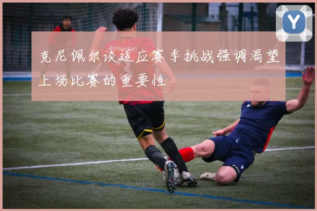 克尼佩尔谈适应赛季挑战强调渴望上场比赛的重要性
