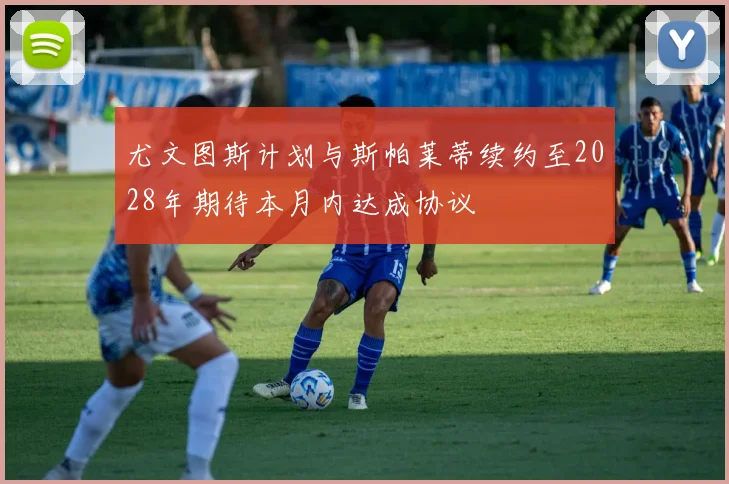 尤文图斯计划与斯帕莱蒂续约至2028年期待本月内达成协议