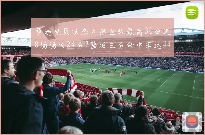 萨迪克贝状态火热全队最高30分近8场场均24分7篮板三分命中率达44