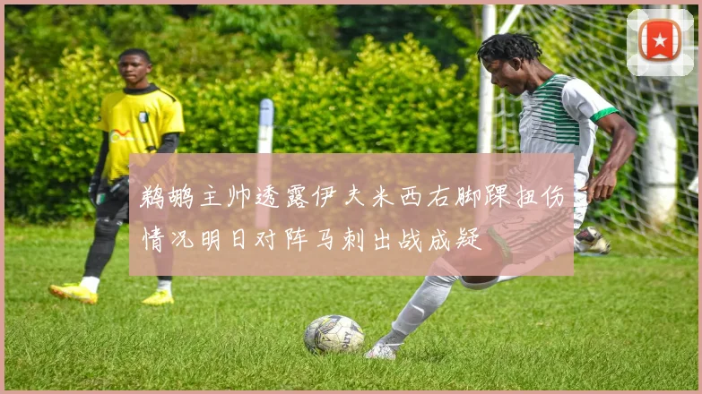 鹈鹕主帅透露伊夫米西右脚踝扭伤情况明日对阵马刺出战成疑