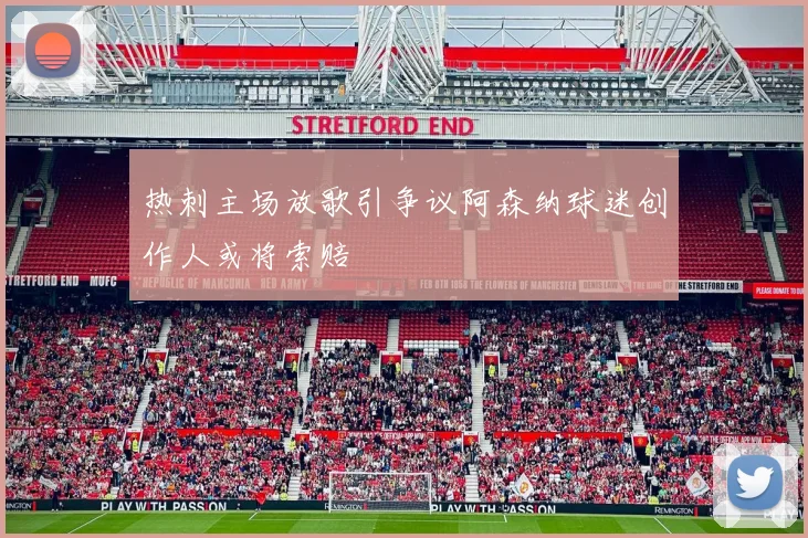 热刺主场放歌引争议阿森纳球迷创作人或将索赔