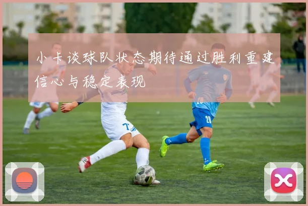 小卡谈球队状态期待通过胜利重建信心与稳定表现