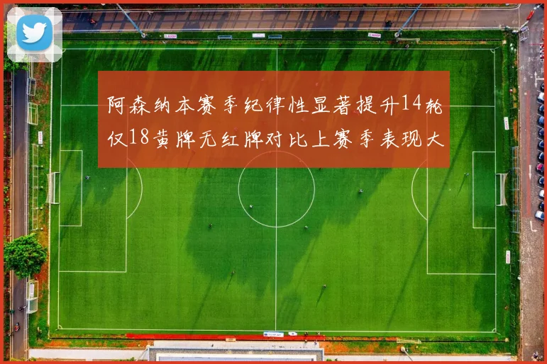 阿森纳本赛季纪律性显著提升14轮仅18黄牌无红牌对比上赛季表现大幅改善