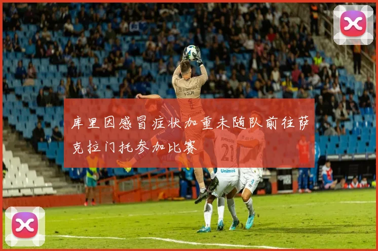 库里因感冒症状加重未随队前往萨克拉门托参加比赛