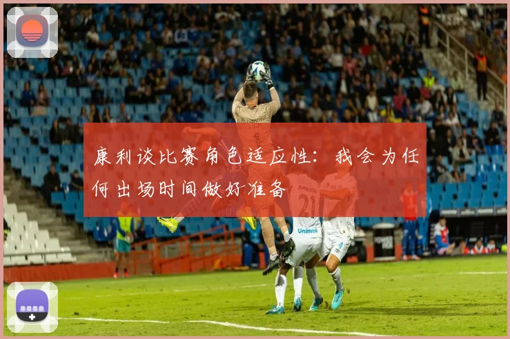 康利谈比赛角色适应性：我会为任何出场时间做好准备