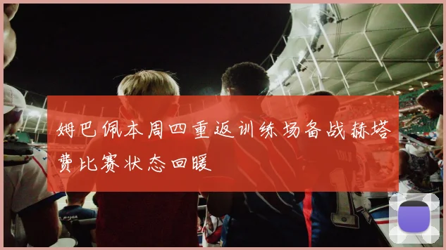 姆巴佩本周四重返训练场备战赫塔费比赛状态回暖