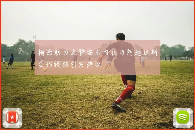 梅西助力点赞安东内拉与阿迪达斯合作视频引发热议