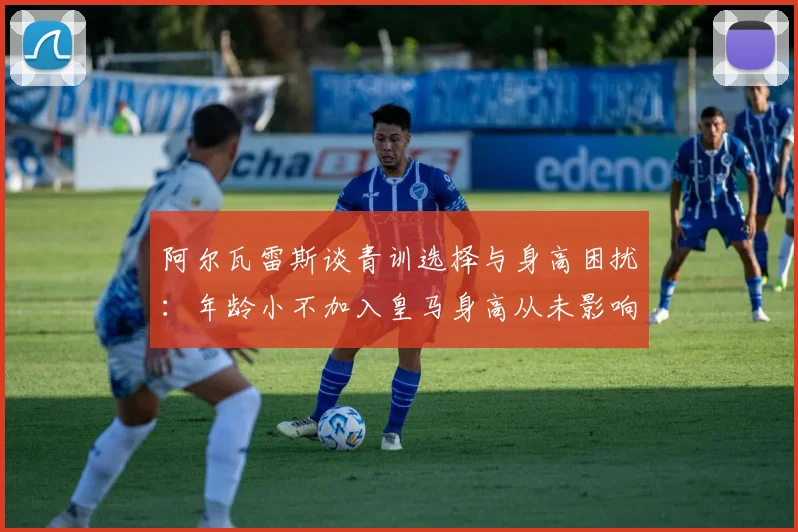阿尔瓦雷斯谈青训选择与身高困扰：年龄小不加入皇马身高从未影响我