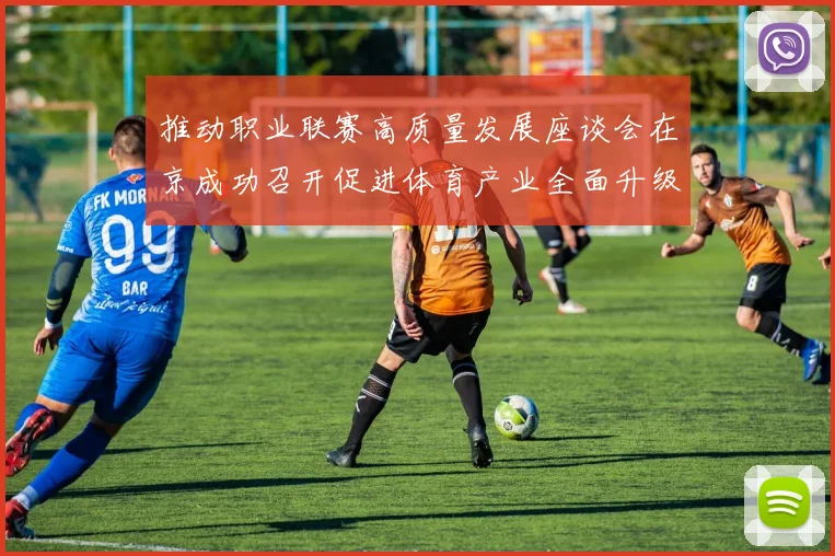 推动职业联赛高质量发展座谈会在京成功召开促进体育产业全面升级与创新发展