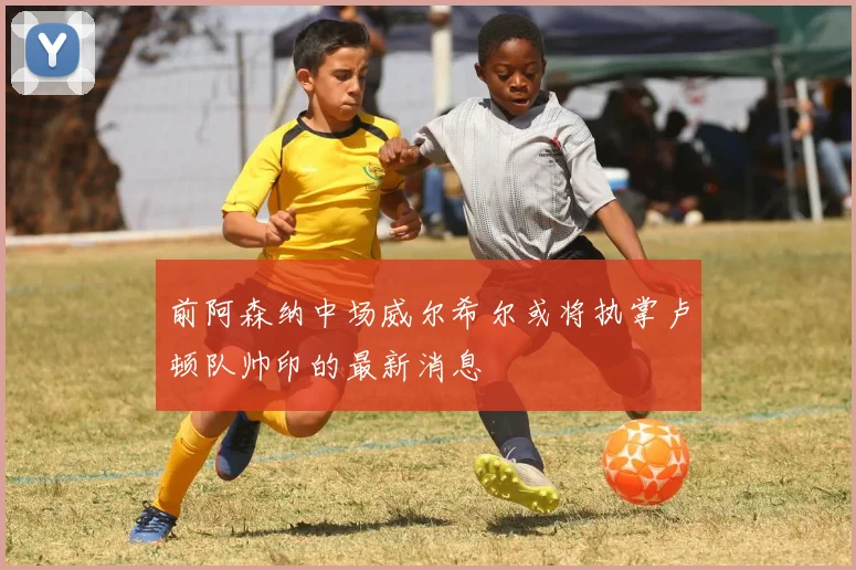 前阿森纳中场威尔希尔或将执掌卢顿队帅印的最新消息