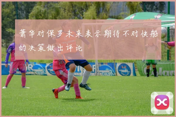 萧华对保罗未来表示期待不对快船的决策做出评论