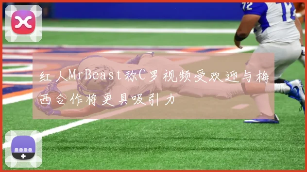 红人MrBeast称C罗视频受欢迎与梅西合作将更具吸引力