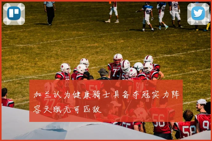 加兰认为健康骑士具备夺冠实力阵容天赋无可匹敌