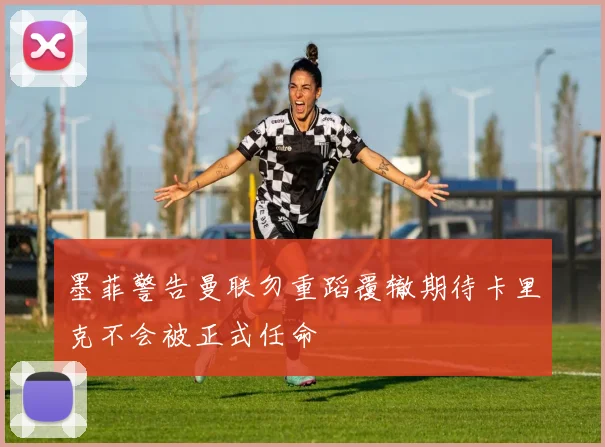 墨菲警告曼联勿重蹈覆辙期待卡里克不会被正式任命