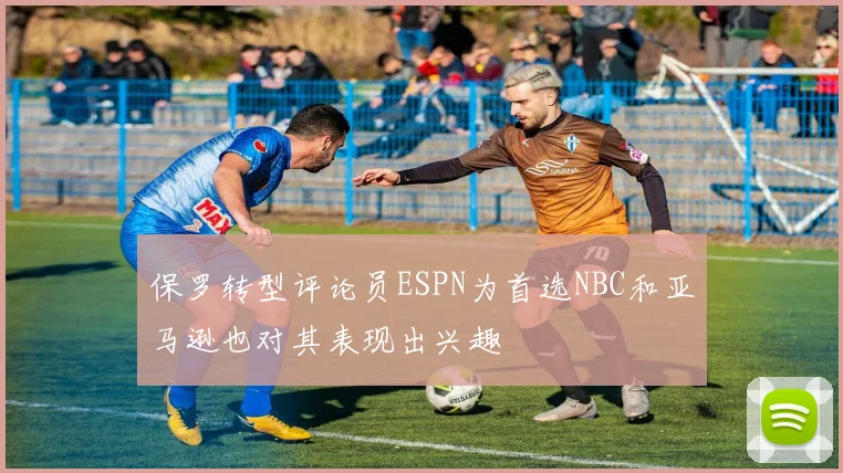 保罗转型评论员ESPN为首选NBC和亚马逊也对其表现出兴趣