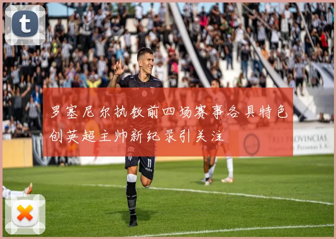 罗塞尼尔执教前四场赛事各具特色创英超主帅新纪录引关注