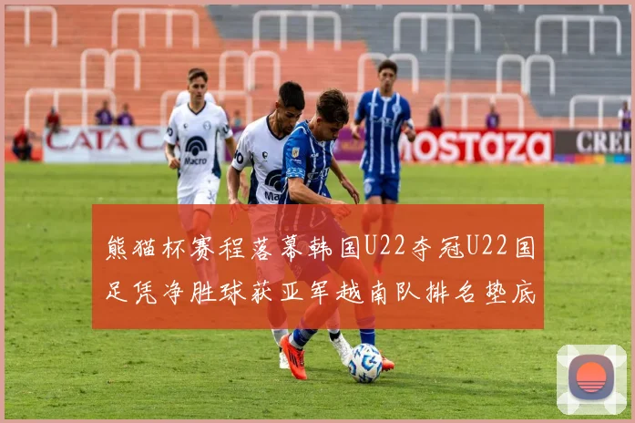熊猫杯赛程落幕韩国U22夺冠U22国足凭净胜球获亚军越南队排名垫底