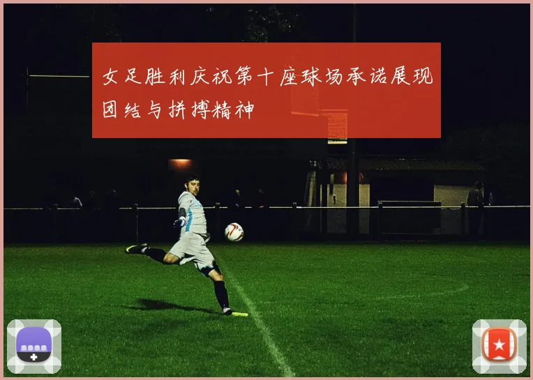女足胜利庆祝第十座球场承诺展现团结与拼搏精神
