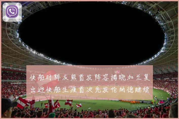 快船对阵灰熊首发阵容揭晓加兰复出迎快船生涯首次先发伦纳德继续出战