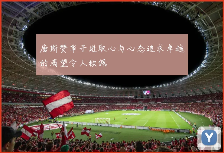 唐斯赞华子进取心与心态追求卓越的渴望令人钦佩
