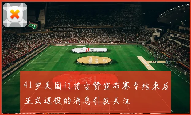 41岁美国门将古赞宣布赛季结束后正式退役的消息引发关注