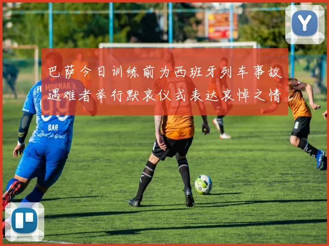 巴萨今日训练前为西班牙列车事故遇难者举行默哀仪式表达哀悼之情