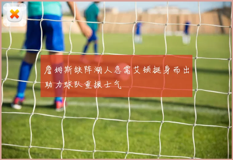 詹姆斯缺阵湖人急需艾顿挺身而出助力球队重振士气
